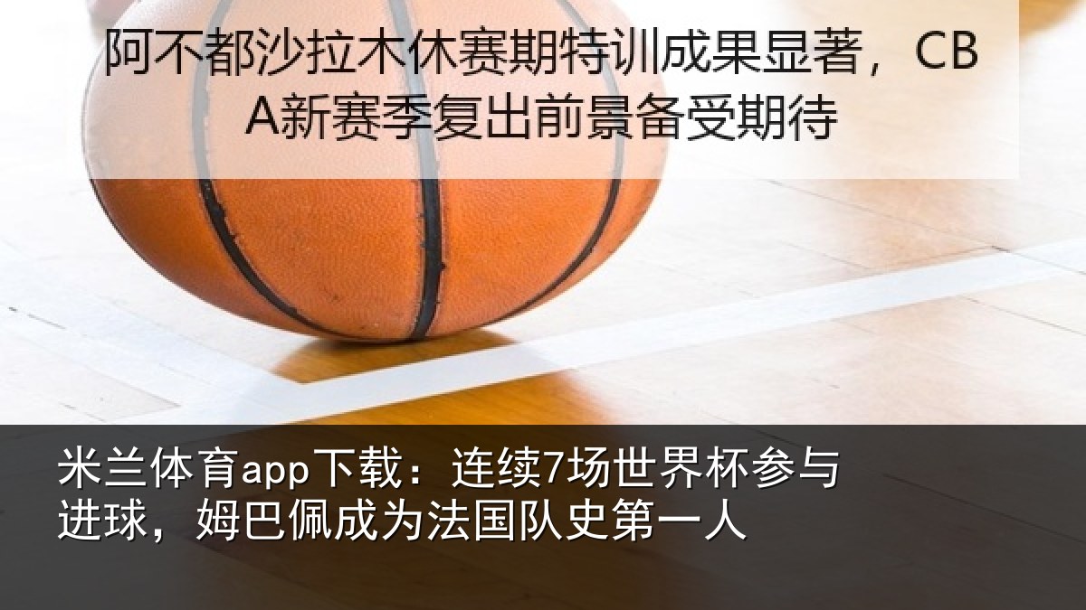 米兰体育app下载：连续7场世界杯参与进球，姆巴佩成为法国队史第一人