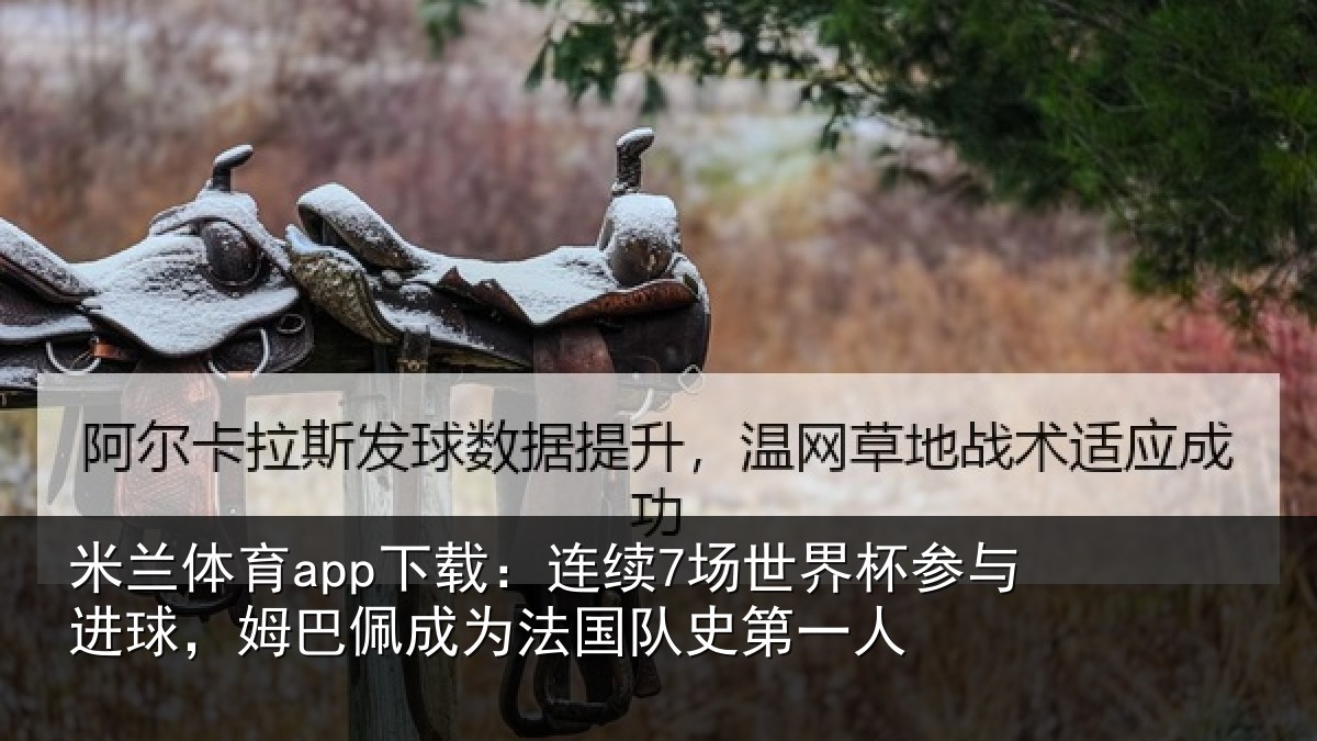 米兰体育app下载：连续7场世界杯参与进球，姆巴佩成为法国队史第一人