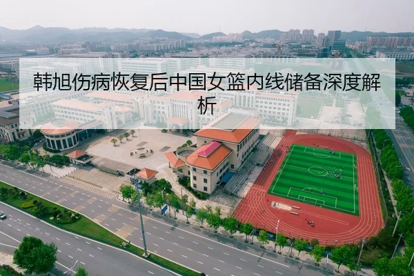 韩旭伤病恢复后中国女篮内线储备深度解析