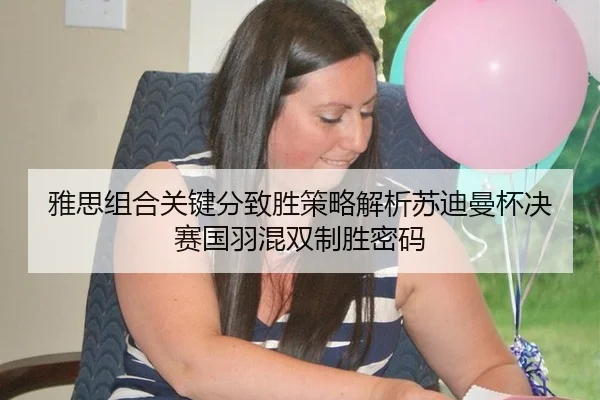 雅思组合关键分致胜策略解析苏迪曼杯决赛国羽混双制胜密码