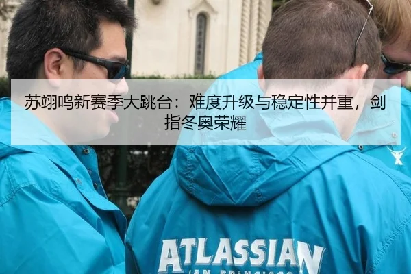 苏翊鸣新赛季大跳台：难度升级与稳定性并重，剑指冬奥荣耀