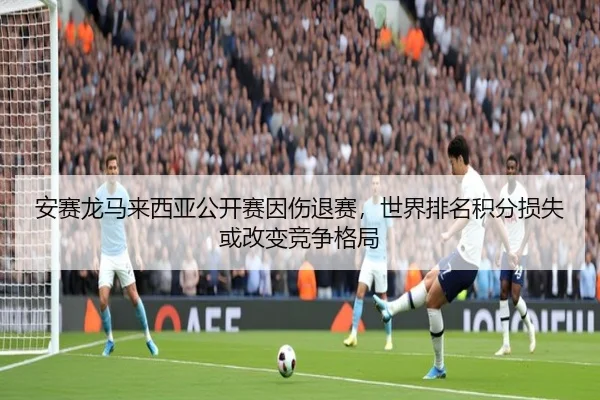 安赛龙马来西亚公开赛因伤退赛，世界排名积分损失或改变竞争格局