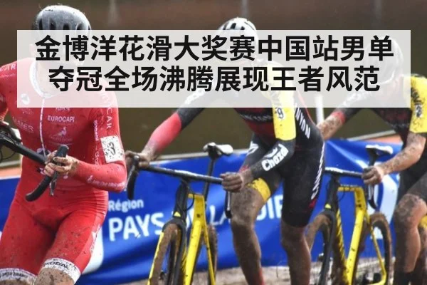 金博洋花滑大奖赛中国站男单夺冠全场沸腾展现王者风范